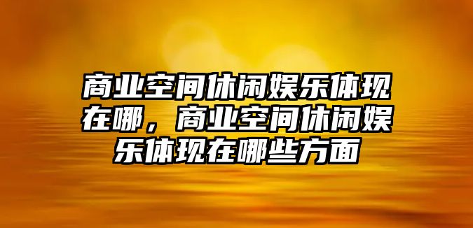 商業(yè)空間休閑娛樂(lè )體現在哪，商業(yè)空間休閑娛樂(lè )體現在哪些方面