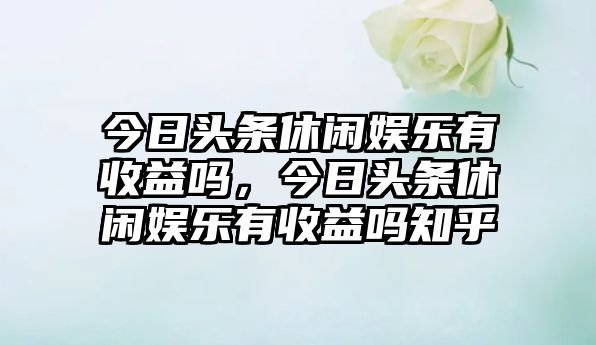 今日頭條休閑娛樂(lè )有收益嗎，今日頭條休閑娛樂(lè )有收益嗎知乎