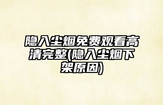 隱入塵煙免費觀(guān)看高清完整(隱入塵煙下架原因)