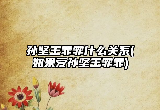 孫堅王霏霏什么關(guān)系(如果愛(ài)孫堅王霏霏)