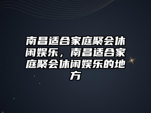 南昌適合家庭聚會(huì )休閑娛樂(lè )，南昌適合家庭聚會(huì )休閑娛樂(lè )的地方