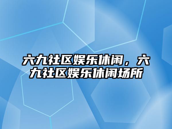 六九社區娛樂(lè )休閑，六九社區娛樂(lè )休閑場(chǎng)所