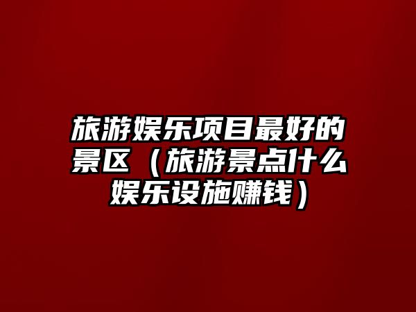 旅游娛樂(lè )項目最好的景區（旅游景點(diǎn)什么娛樂(lè )設施賺錢(qián)）