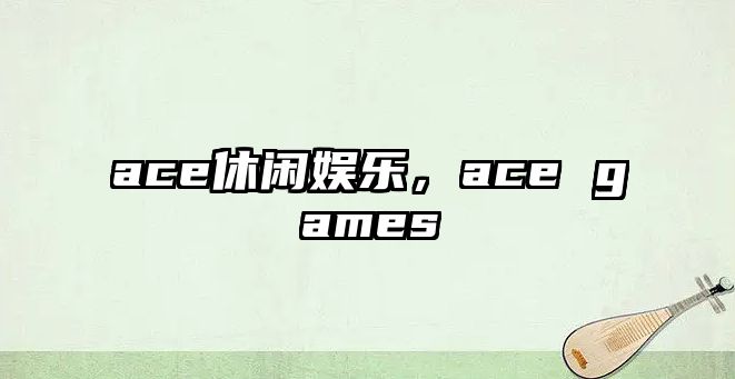 ace休閑娛樂(lè )，ace games