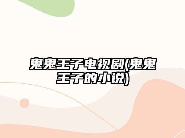 鬼鬼王子電視劇(鬼鬼王子的小說(shuō))