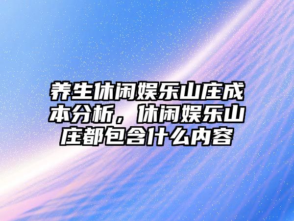 養生休閑娛樂(lè )山莊成本分析，休閑娛樂(lè )山莊都包含什么內容