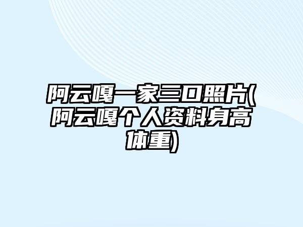 阿云嘎一家三口照片(阿云嘎個(gè)人資料身高體重)