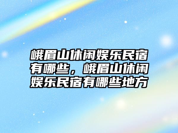 峨眉山休閑娛樂(lè )民宿有哪些，峨眉山休閑娛樂(lè )民宿有哪些地方