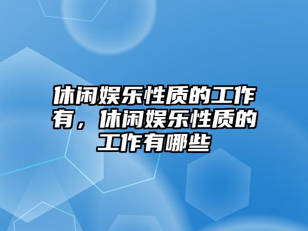 休閑娛樂(lè )性質(zhì)的工作有，休閑娛樂(lè )性質(zhì)的工作有哪些