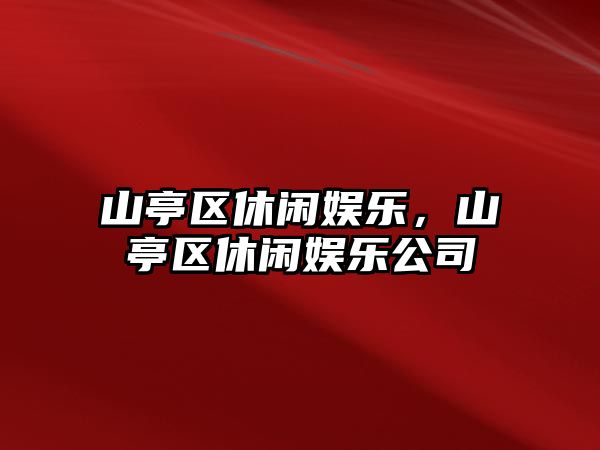 山亭區休閑娛樂(lè )，山亭區休閑娛樂(lè )公司