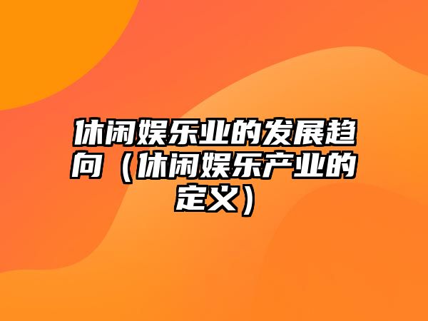 休閑娛樂(lè )業(yè)的發(fā)展趨向（休閑娛樂(lè )產(chǎn)業(yè)的定義）