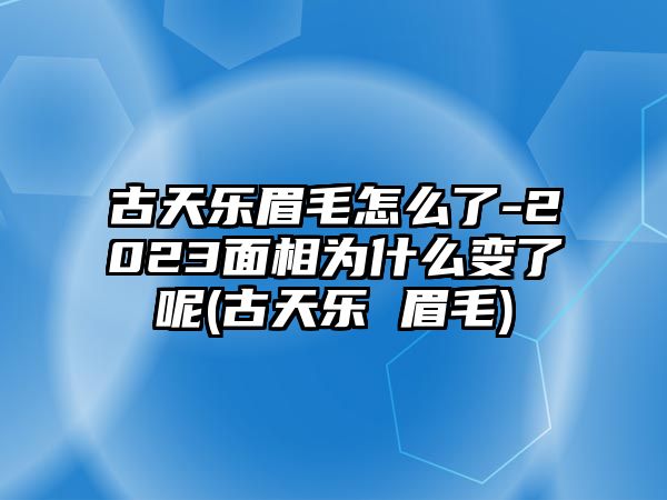 古天樂(lè )眉毛怎么了-2023面相為什么變了呢(古天樂(lè ) 眉毛)