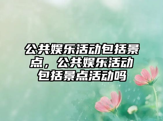 公共娛樂(lè )活動(dòng)包括景點(diǎn)，公共娛樂(lè )活動(dòng)包括景點(diǎn)活動(dòng)嗎