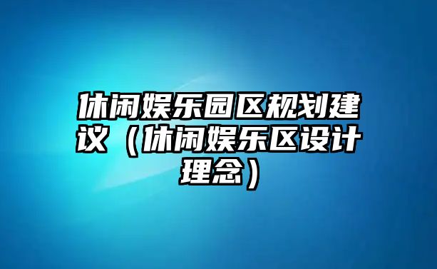 休閑娛樂(lè )園區規劃建議（休閑娛樂(lè )區設計理念）