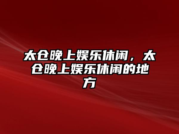 太倉晚上娛樂(lè )休閑，太倉晚上娛樂(lè )休閑的地方