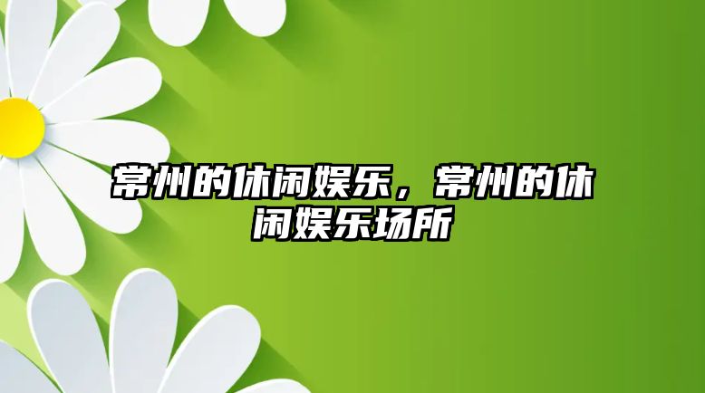 常州的休閑娛樂(lè )，常州的休閑娛樂(lè )場(chǎng)所