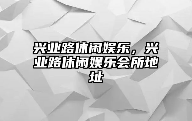 興業(yè)路休閑娛樂(lè )，興業(yè)路休閑娛樂(lè )會(huì )所地址