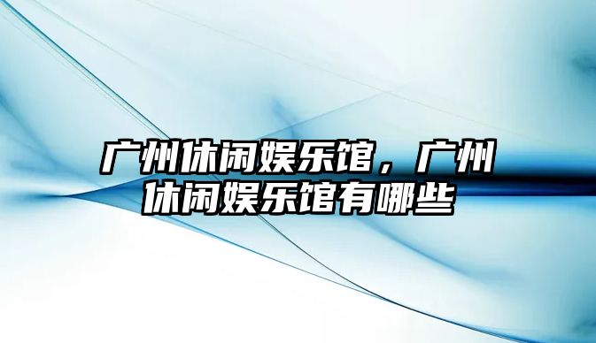 廣州休閑娛樂(lè )館，廣州休閑娛樂(lè )館有哪些