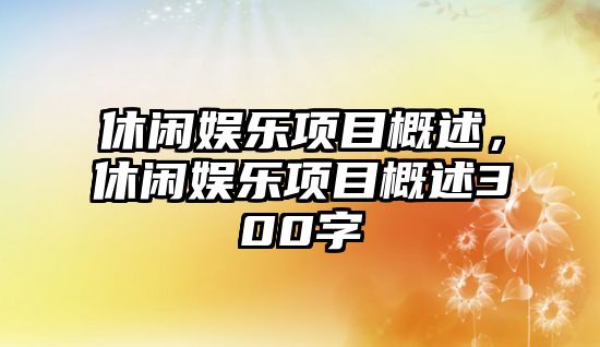 休閑娛樂(lè )項目概述，休閑娛樂(lè )項目概述300字