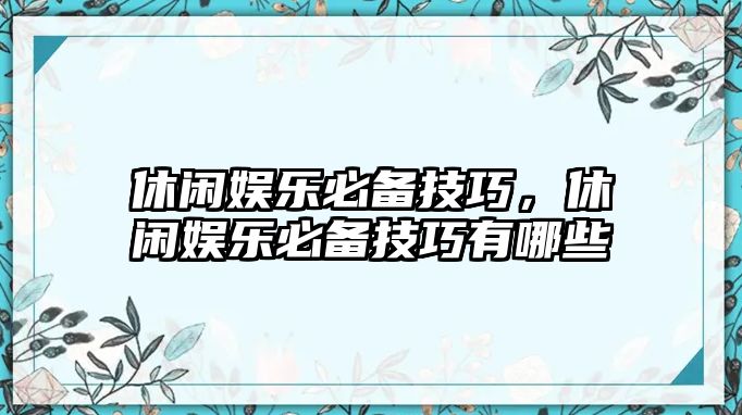 休閑娛樂(lè )必備技巧，休閑娛樂(lè )必備技巧有哪些