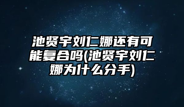 池賢宇劉仁娜還有可能復合嗎(池賢宇劉仁娜為什么分手)