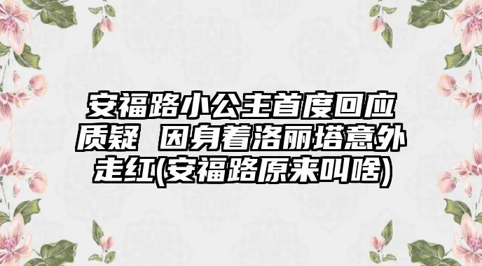 安福路小公主首度回應質(zhì)疑 因身著(zhù)洛麗塔意外走紅(安福路原來(lái)叫啥)