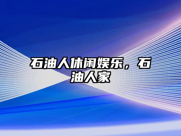 石油人休閑娛樂(lè )，石油人家