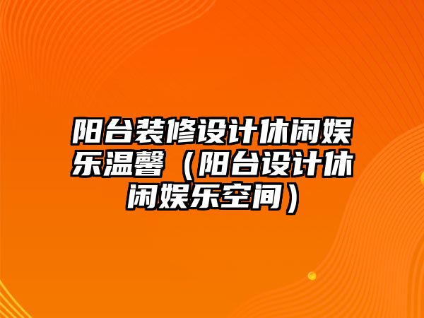 陽(yáng)臺裝修設計休閑娛樂(lè )溫馨（陽(yáng)臺設計休閑娛樂(lè )空間）