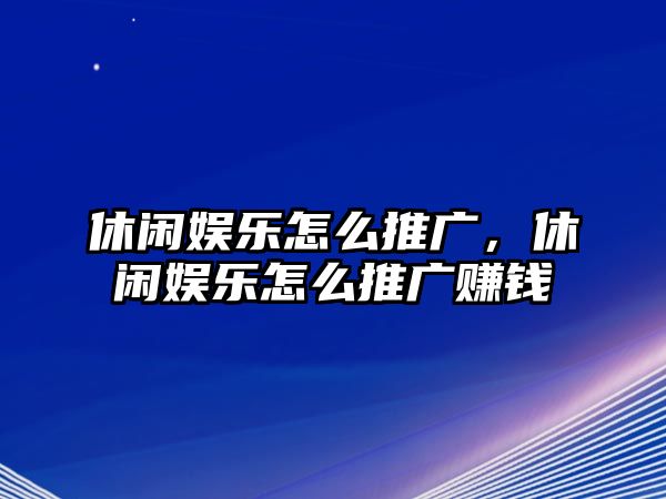 休閑娛樂(lè )怎么推廣，休閑娛樂(lè )怎么推廣賺錢(qián)