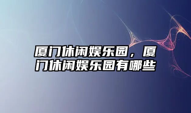 廈門(mén)休閑娛樂(lè )園，廈門(mén)休閑娛樂(lè )園有哪些