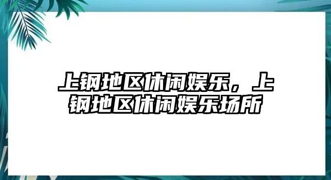 上鋼地區休閑娛樂(lè )，上鋼地區休閑娛樂(lè )場(chǎng)所