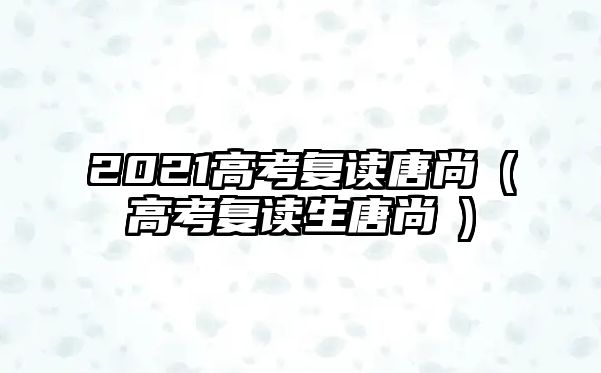 2021高考復讀唐尚珺(高考復讀生唐尚珺)