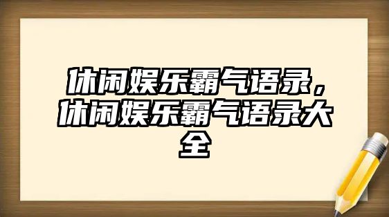 休閑娛樂(lè )霸氣語(yǔ)錄，休閑娛樂(lè )霸氣語(yǔ)錄大全