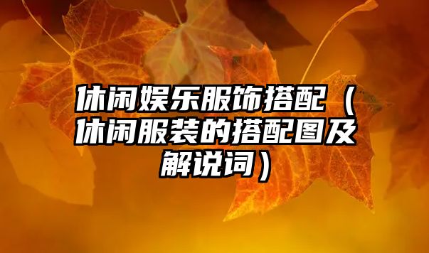 休閑娛樂(lè )服飾搭配（休閑服裝的搭配圖及解說(shuō)詞）