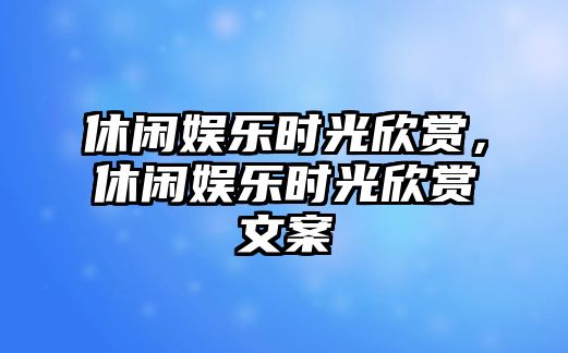 休閑娛樂(lè )時(shí)光欣賞，休閑娛樂(lè )時(shí)光欣賞文案