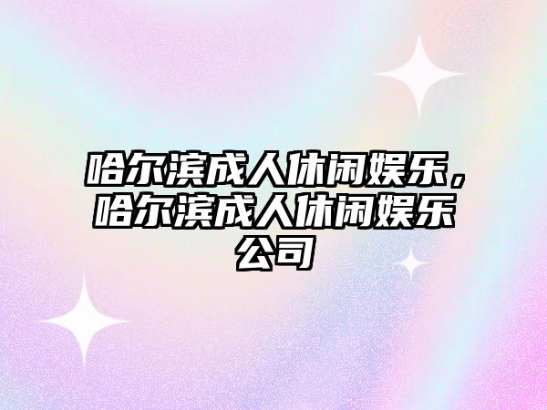 哈爾濱成人休閑娛樂(lè )，哈爾濱成人休閑娛樂(lè )公司