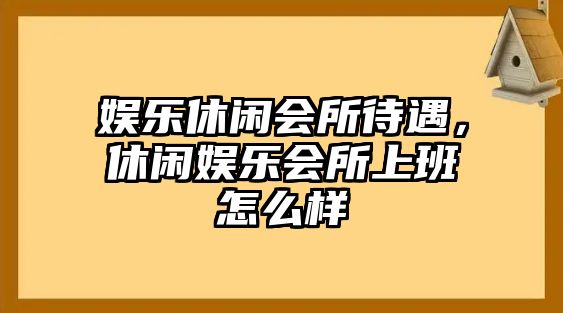 娛樂(lè )休閑會(huì )所待遇，休閑娛樂(lè )會(huì )所上班怎么樣