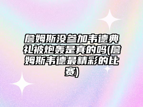 詹姆斯沒(méi)參加韋德典禮被炮轟是真的嗎(詹姆斯韋德最精彩的比賽)