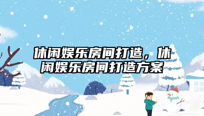 休閑娛樂(lè )房間打造，休閑娛樂(lè )房間打造方案