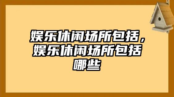 娛樂(lè )休閑場(chǎng)所包括，娛樂(lè )休閑場(chǎng)所包括哪些