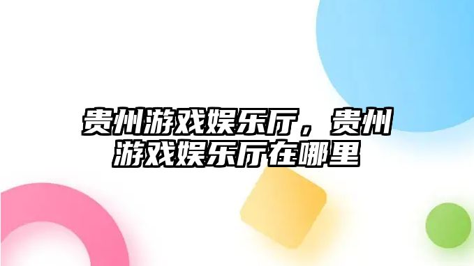 貴州游戲娛樂(lè )廳，貴州游戲娛樂(lè )廳在哪里