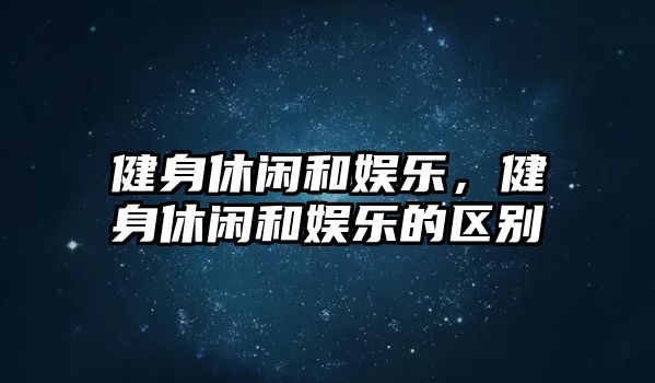 健身休閑和娛樂(lè )，健身休閑和娛樂(lè )的區別