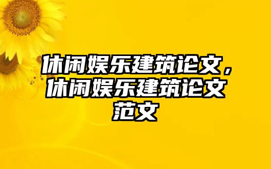 休閑娛樂(lè )建筑論文，休閑娛樂(lè )建筑論文范文