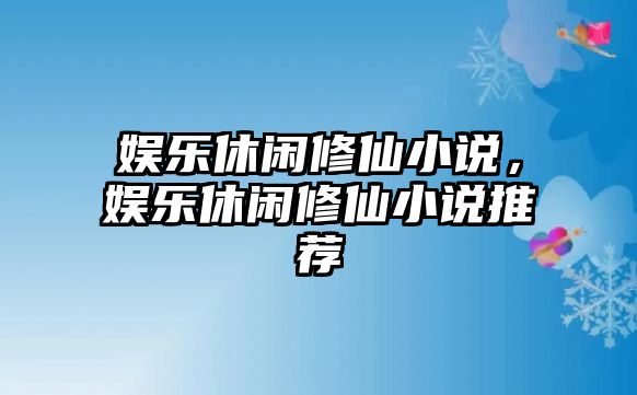 娛樂(lè )休閑修仙小說(shuō)，娛樂(lè )休閑修仙小說(shuō)推薦