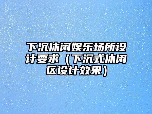 下沉休閑娛樂(lè )場(chǎng)所設計要求（下沉式休閑區設計效果）