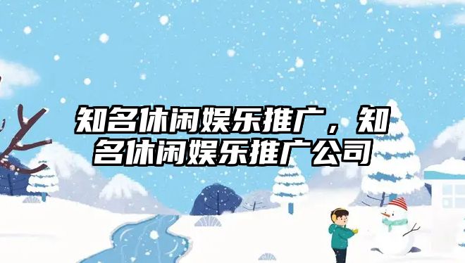 知名休閑娛樂(lè )推廣，知名休閑娛樂(lè )推廣公司