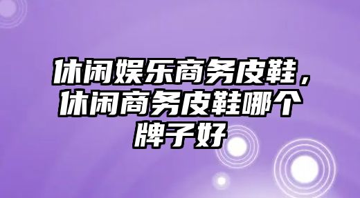 休閑娛樂(lè )商務(wù)皮鞋，休閑商務(wù)皮鞋哪個(gè)牌子好