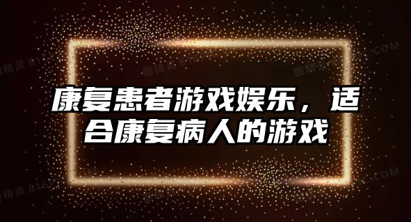 康復患者游戲娛樂(lè )，適合康復病人的游戲