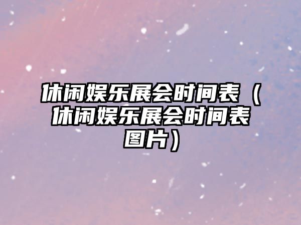 休閑娛樂(lè )展會(huì )時(shí)間表（休閑娛樂(lè )展會(huì )時(shí)間表圖片）