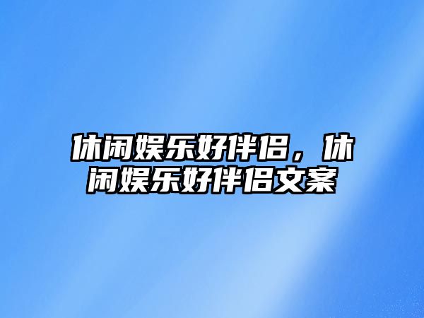 休閑娛樂(lè )好伴侶，休閑娛樂(lè )好伴侶文案